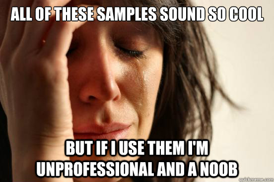 All of these samples sound so cool But if I use them I'm unprofessional and a noob  First World Problems