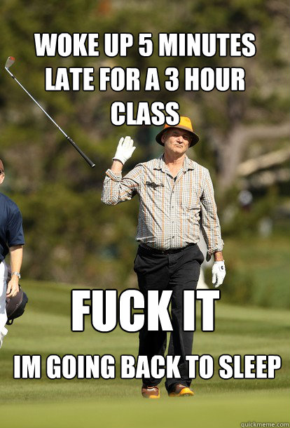 woke up 5 minutes late for a 3 hour class im going back to sleep Fuck it  fuck it bill murray