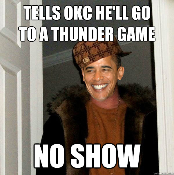 tells OKC he'll go 
to a thunder game no show - tells OKC he'll go 
to a thunder game no show  Scumbag Obama