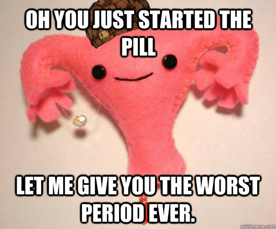 Oh you just started the pill let me give you the worst period ever. - Oh you just started the pill let me give you the worst period ever.  Misc