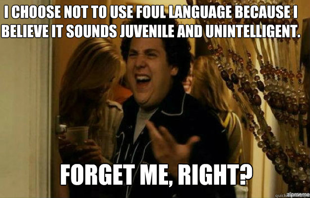 I choose not to use foul language because I believe it sounds juvenile and unintelligent. forget ME, RIGHT?  fuck me right