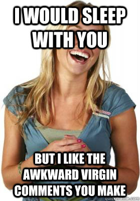 I would sleep with you But I like the awkward virgin comments you make  Friend Zone Fiona