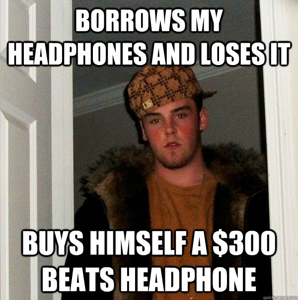 Borrows my headphones and loses it Buys himself a $300 beats headphone  Scumbag Steve
