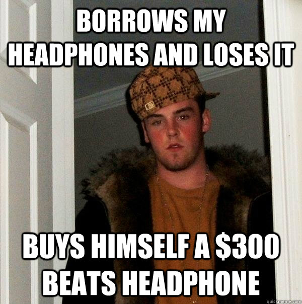 Borrows my headphones and loses it Buys himself a $300 beats headphone - Borrows my headphones and loses it Buys himself a $300 beats headphone  Scumbag Steve