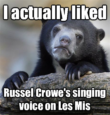 I actually liked  Russel Crowe's singing voice on Les Mis  Confession Bear