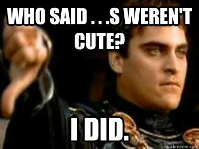 Who said . . .s weren't cute? I did.  Downvoting Roman