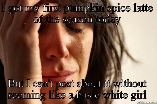 I GOT MY FIRST PUMPKIN SPICE LATTE OF THE SEASON TODAY BUT I CAN'T POST ABOUT IT WITHOUT SEEMING LIKE A BASIC WHITE GIRL First World Problems