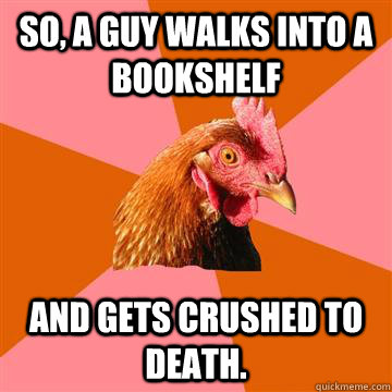 So, a guy walks into a bookshelf and gets crushed to death. - So, a guy walks into a bookshelf and gets crushed to death.  Anti-Joke Chicken