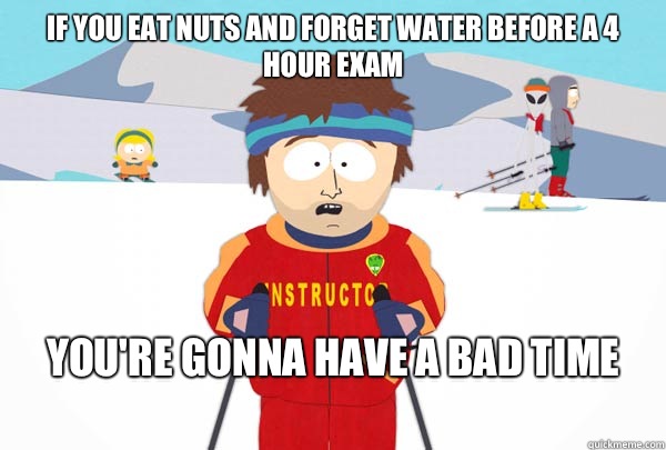 If you eat nuts and forget water before a 4 hour exam
 You're gonna have a bad time
  Super Cool Ski Instructor