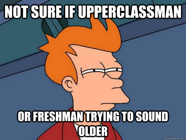 Not sure if upperclassman Or freshman trying to sound older  Futurama Fry