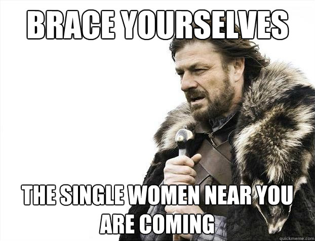 Brace yourselves the single women near you are coming  Brace Yourselves - Borimir