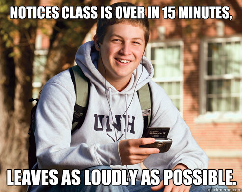Notices class is over in 15 minutes, Leaves as loudly as possible.  College Freshman