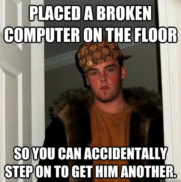 Placed a broken computer on the floor So you can accidentally step on to get him another. - Placed a broken computer on the floor So you can accidentally step on to get him another.  Scumbag Steve