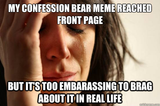 my confession bear meme reached front page but it's too embarassing to brag about it in real life  First World Problems