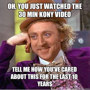 Oh, You just watched the 30 min Kony video Tell me how you've cared about this for the last 10 years  Condescending Wonka