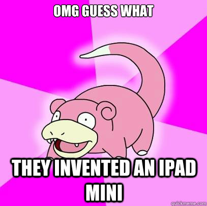 omg guess what they invented an ipad mini  Slowpoke
