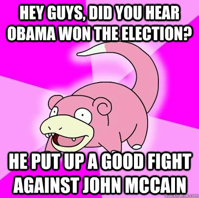 hey guys, did you hear Obama won the election? He put up a good fight against John McCain  Slowpoke