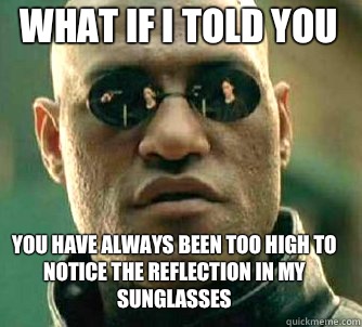 what if i told you You have always been too high to notice the reflection in my sunglasses   Matrix Morpheus