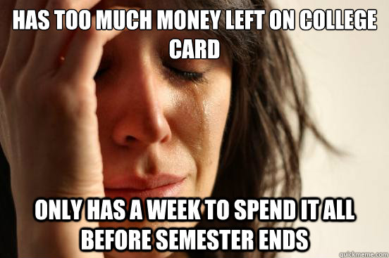 has too much money left on college card only has a week to spend it all before semester ends   First World Problems