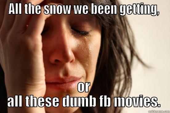 ALL THE SNOW WE BEEN GETTING, OR ALL THESE DUMB FB MOVIES. First World Problems