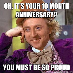 Oh, it's your 10 month anniversary? You must be so proud  Creepy Wonka