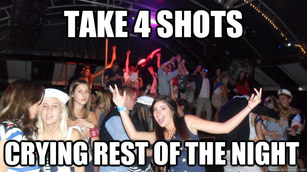 take 4 shots crying rest of the night  