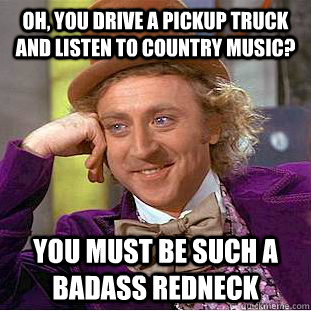 Oh, you drive a pickup truck and listen to country music? You must be such a badass redneck  Condescending Wonka