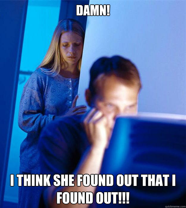 damn! I think she found out that I found out!!!  Redditors Wife