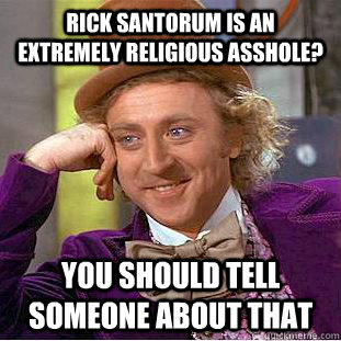 Rick Santorum is an extremely religious asshole? You should tell someone about that - Rick Santorum is an extremely religious asshole? You should tell someone about that  Condescending Wonka