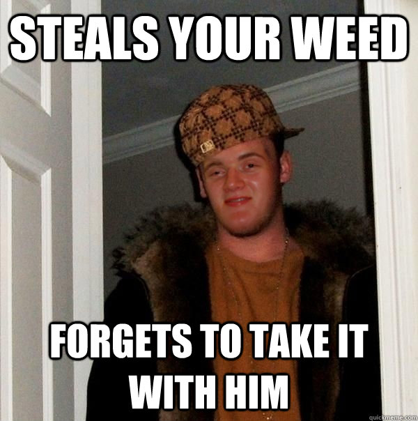 STEALS YOUR WEED FORGETS TO TAKE IT WITH HIM  