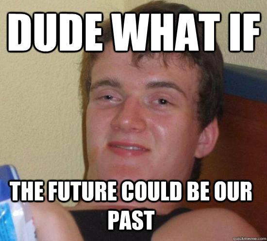 Dude what if The future could be our past  10 Guy
