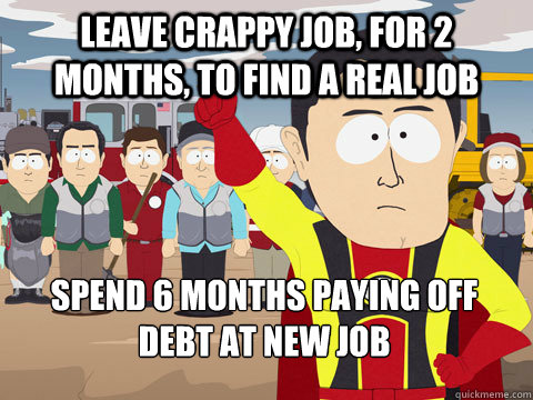 leave crappy job, for 2 months, to find a real job Spend 6 months paying off debt at new job  Captain Hindsight