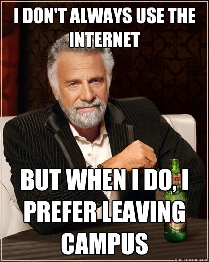 I don't always use the internet But when I do, I prefer leaving campus  The Most Interesting Man In The World