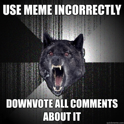 use meme incorrectly downvote all comments about it  Insanity Wolf