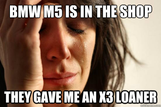BMW M5 is in the shop They gave me an X3 loaner  First World Problems