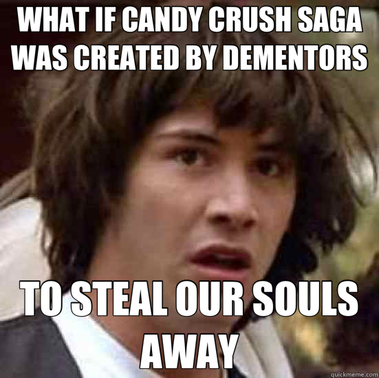 WHAT IF CANDY CRUSH SAGA WAS CREATED BY DEMENTORS TO STEAL OUR SOULS AWAY  conspiracy keanu