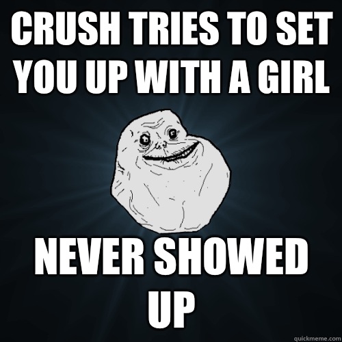 Crush tries to set you up with a girl Never showed up  Forever Alone