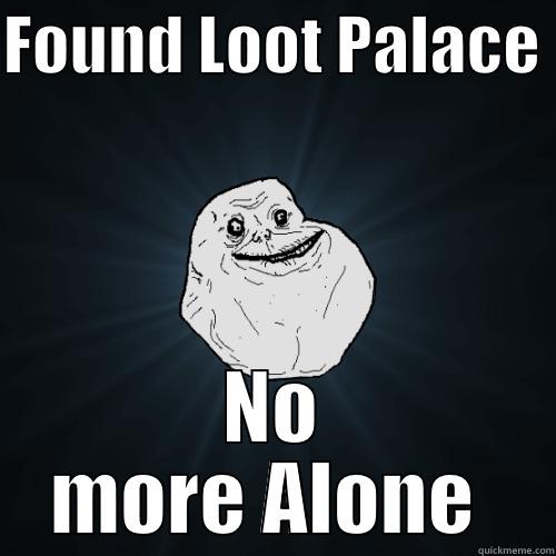 Found Loot Palace no more alone - FOUND LOOT PALACE  NO MORE ALONE  Forever Alone