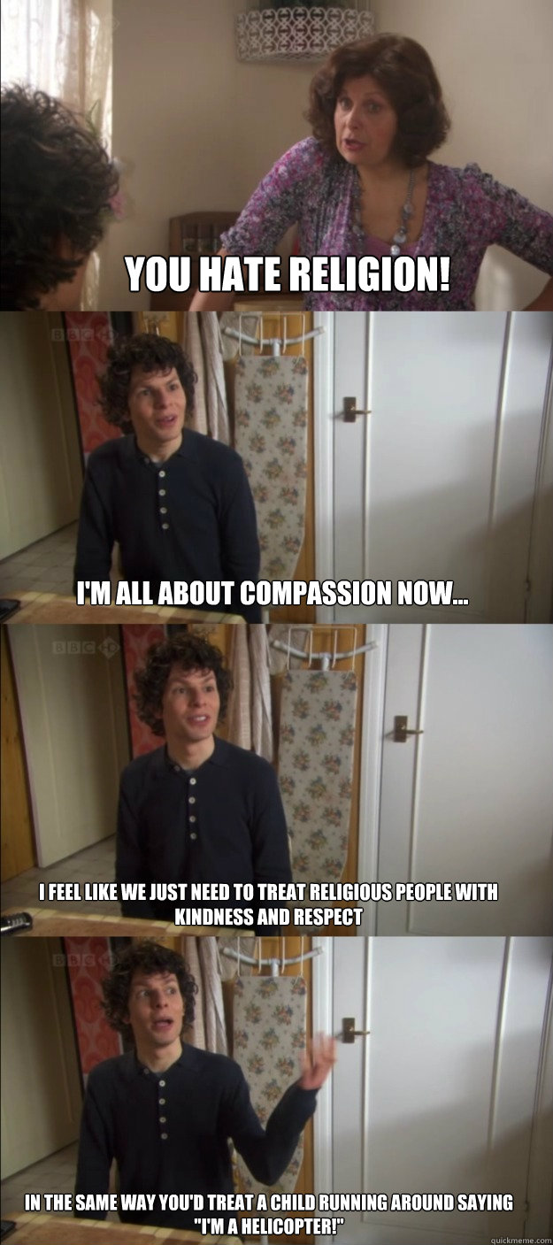 You hate religion! I'm all about compassion now... I feel like we just need to treat religious people with kindness and respect In the same way you'd treat a child running around saying 