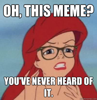 Oh, this meme? You've never heard of it.  Hipster Ariel