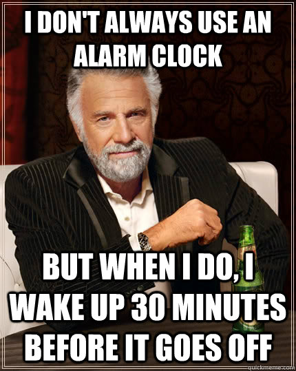 i don't always use an alarm clock but when i do, i wake up 30 minutes before it goes off  The Most Interesting Man In The World