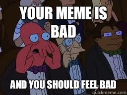 Your meme is bad and you should feel bad  Zoidberg
