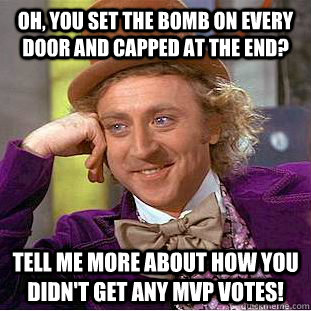 Oh, you set the bomb on every door and capped at the end? Tell me more about how you didn't get any MVP votes!  Condescending Wonka