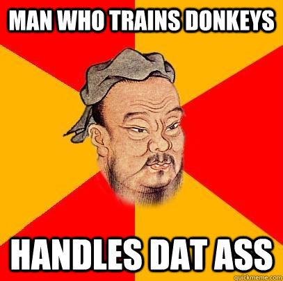 Man who trains donkeys handles dat ass  Confucius says