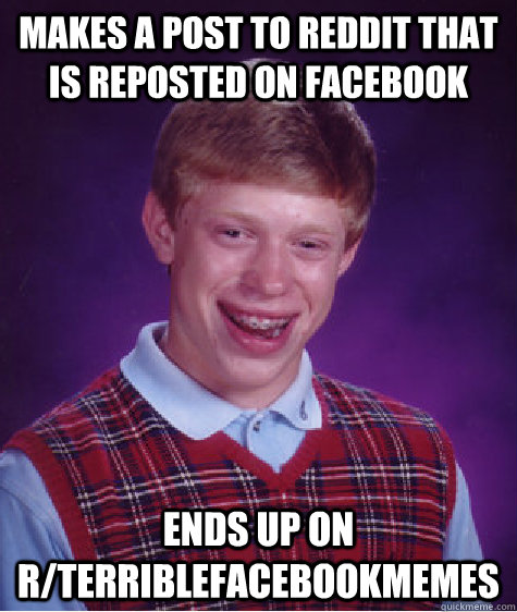 makes a post to reddit that is reposted on facebook Ends up on r/terriblefacebookmemes  Bad Luck Brian