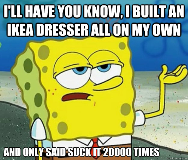 I'll have you know, I built an IKEA Dresser all on my own And only said suck it 20000 times  Tough Spongebob