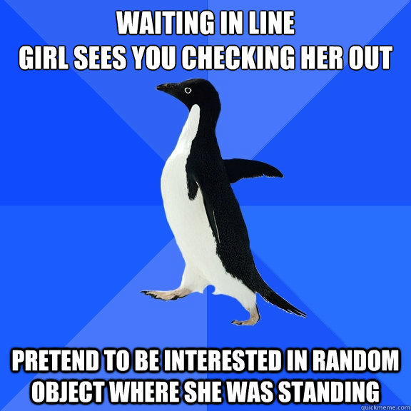 waiting in line
girl sees you checking her out pretend to be interested in random object where she was standing  Socially Awkward Penguin