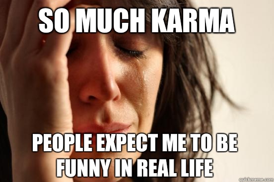 So much karma people expect me to be funny in real life  First World Problems