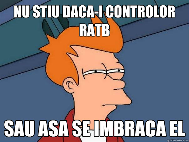 Nu stiu daca-i controlor RATB sau asa se imbraca el  Futurama Fry