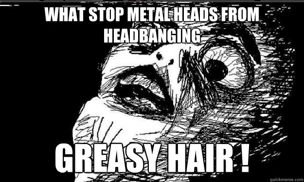 What stop metal heads from headbanging GREASY HAIR !   - What stop metal heads from headbanging GREASY HAIR !    Raisin face